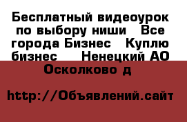 Бесплатный видеоурок по выбору ниши - Все города Бизнес » Куплю бизнес   . Ненецкий АО,Осколково д.